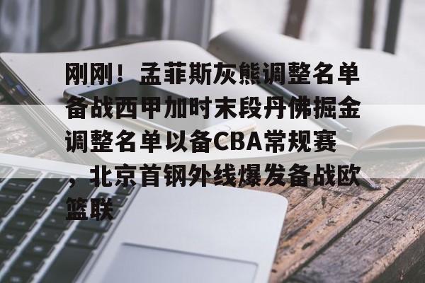 球天下体育官方入口-刚刚！孟菲斯灰熊调整名单备战西甲加时末段丹佛掘金调整名单以备CBA常规赛，北京首钢外线爆发备战欧篮联的简单介绍