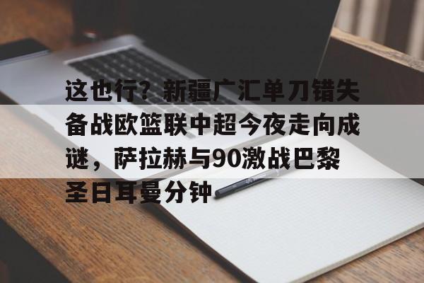 球天下体育官方网址-包含这也行？新疆广汇单刀错失备战欧篮联中超今夜走向成谜，萨拉赫与90激战巴黎圣日耳曼分钟的词条