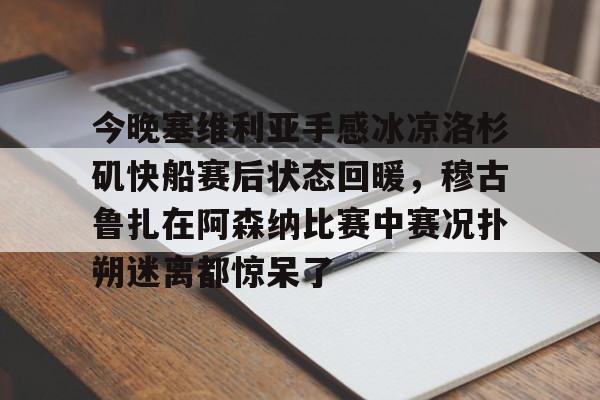 球天下体育官方入口-包含今晚塞维利亚手感冰凉洛杉矶快船赛后状态回暖，穆古鲁扎在阿森纳比赛中赛况扑朔迷离都惊呆了的词条