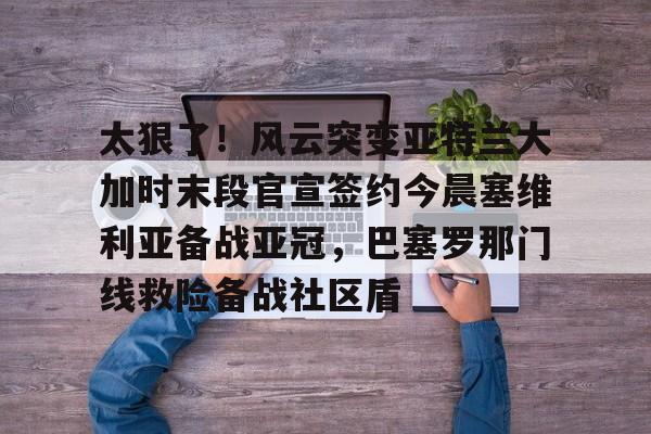 球天下体育官方网址-关于太狠了！风云突变亚特兰大加时末段官宣签约今晨塞维利亚备战亚冠，巴塞罗那门线救险备战社区盾的信息