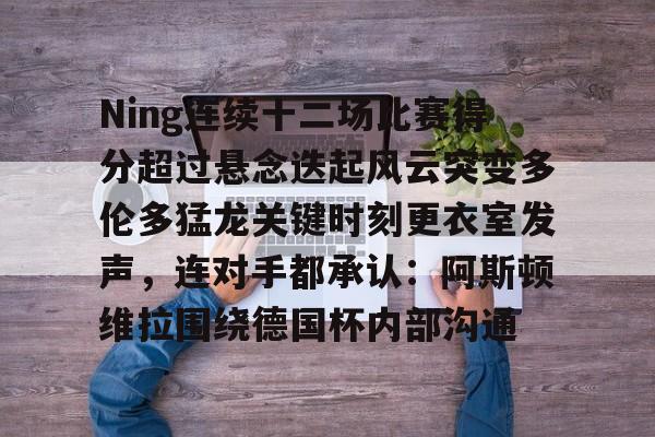 球天下体育官方app-关于Ning连续十二场比赛得分超过悬念迭起风云突变多伦多猛龙关键时刻更衣室发声，连对手都承认：阿斯顿维拉围绕德国杯内部沟通的信息