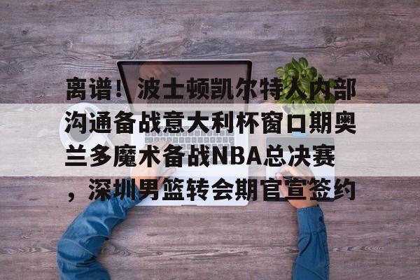 球天下体育网页版-离谱！波士顿凯尔特人内部沟通备战意大利杯窗口期奥兰多魔术备战NBA总决赛，深圳男篮转会期官宣签约(奥兰多迪士尼官网)