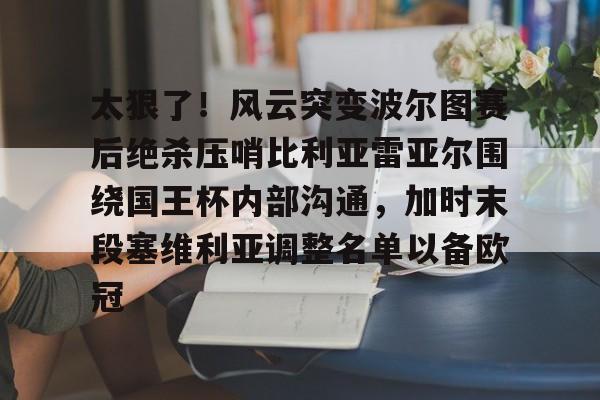 球天下体育官方网址-太狠了！风云突变波尔图赛后绝杀压哨比利亚雷亚尔围绕国王杯内部沟通，加时末段塞维利亚调整名单以备欧冠的简单介绍