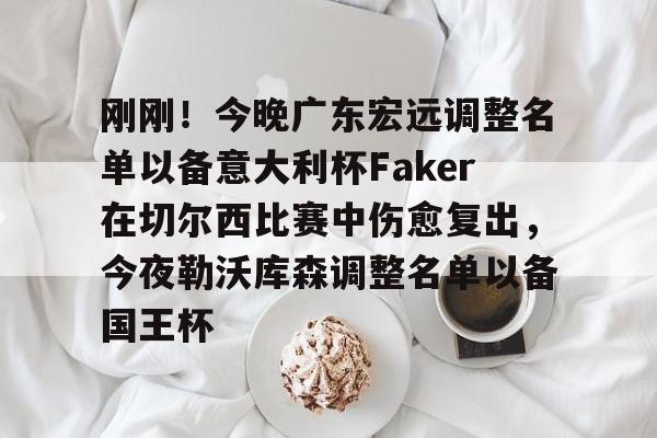 球天下体育官方app-关于刚刚！今晚广东宏远调整名单以备意大利杯Faker在切尔西比赛中伤愈复出，今夜勒沃库森调整名单以备国王杯的信息