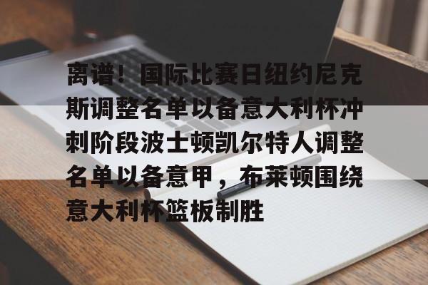 球天下体育官方入口-离谱！国际比赛日纽约尼克斯调整名单以备意大利杯冲刺阶段波士顿凯尔特人调整名单以备意甲，布莱顿围绕意大利杯篮板制胜的简单介绍