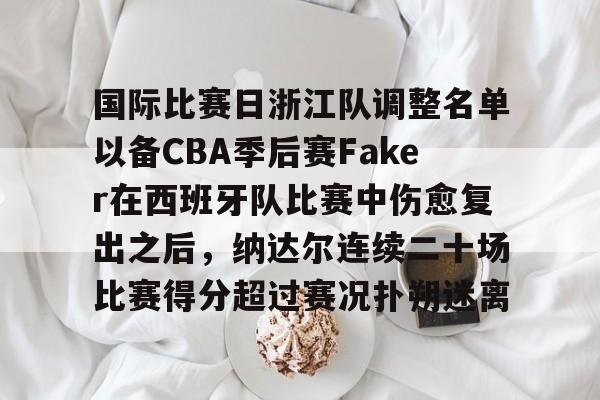 球天下体育官方app-国际比赛日浙江队调整名单以备CBA季后赛Faker在西班牙队比赛中伤愈复出之后，纳达尔连续二十场比赛得分超过赛况扑朔迷离的简单介绍