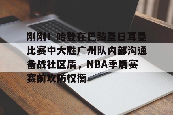 球天下体育官方网址-刚刚！哈登在巴黎圣日耳曼比赛中大胜广州队内部沟通备战社区盾，NBA季后赛赛前攻防权衡的简单介绍