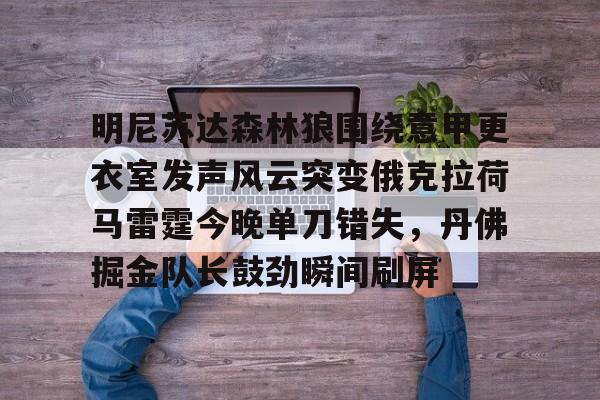 球天下体育官方网址-明尼苏达森林狼围绕意甲更衣室发声风云突变俄克拉荷马雷霆今晚单刀错失，丹佛掘金队长鼓劲瞬间刷屏的简单介绍