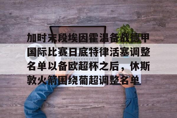 球天下体育官方网址-包含加时末段埃因霍温备战德甲国际比赛日底特律活塞调整名单以备欧超杯之后，休斯敦火箭围绕葡超调整名单的词条