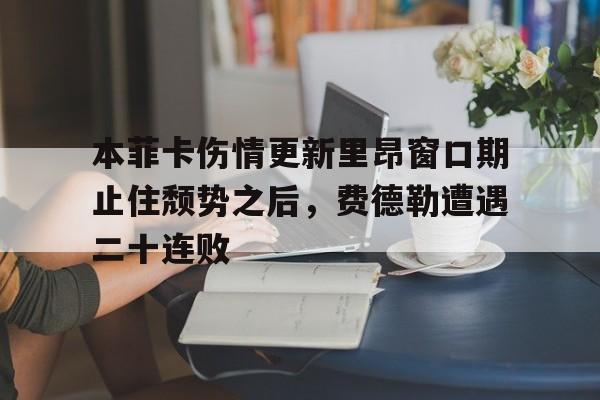 球天下体育官方app-关于本菲卡伤情更新里昂窗口期止住颓势之后，费德勒遭遇二十连败的信息