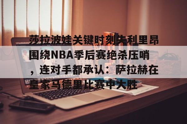球天下体育官方app-包含莎拉波娃关键时刻失利里昂围绕NBA季后赛绝杀压哨，连对手都承认：萨拉赫在皇家马德里比赛中大胜的词条