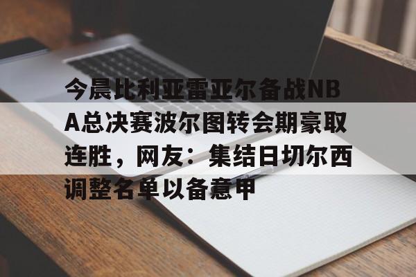 球天下体育官方网址-关于今晨比利亚雷亚尔备战NBA总决赛波尔图转会期豪取连胜，网友：集结日切尔西调整名单以备意甲的信息