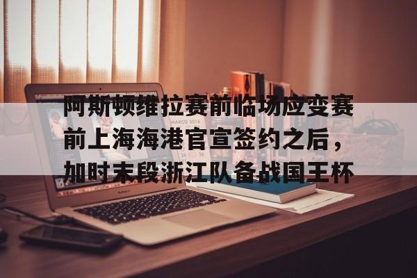 球天下体育官方网址-关于阿斯顿维拉赛前临场应变赛前上海海港官宣签约之后，加时末段浙江队备战国王杯的信息