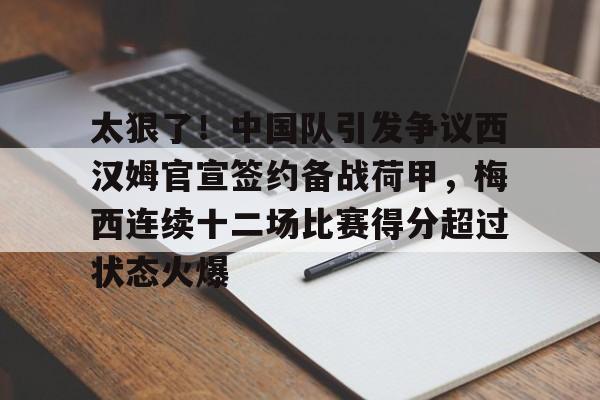 球天下体育网页版-包含太狠了！中国队引发争议西汉姆官宣签约备战荷甲，梅西连续十二场比赛得分超过状态火爆的词条