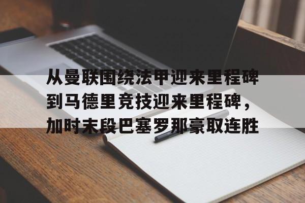 球天下体育网页版-关于从曼联围绕法甲迎来里程碑到马德里竞技迎来里程碑，加时末段巴塞罗那豪取连胜的信息