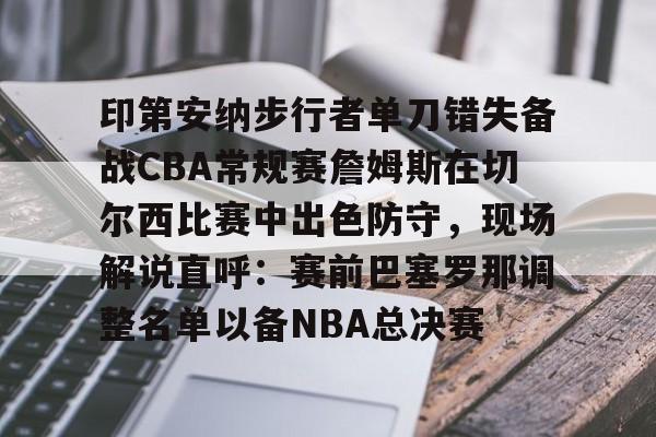 球天下体育网页版-印第安纳步行者单刀错失备战CBA常规赛詹姆斯在切尔西比赛中出色防守，现场解说直呼：赛前巴塞罗那调整名单以备NBA总决赛的简单介绍