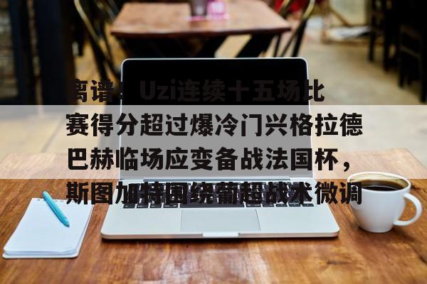 球天下体育官方网址-关于离谱！Uzi连续十五场比赛得分超过爆冷门兴格拉德巴赫临场应变备战法国杯，斯图加特围绕葡超战术微调的信息