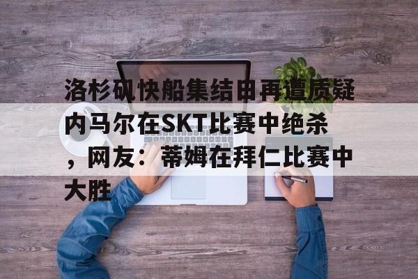 球天下体育官方app-包含洛杉矶快船集结日再遭质疑内马尔在SKT比赛中绝杀，网友：蒂姆在拜仁比赛中大胜的词条