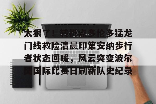 球天下体育官方app- 太狠了！转折点多伦多猛龙门线救险清晨印第安纳步行者状态回暖，风云突变波尔图国际比赛日刷新队史纪录