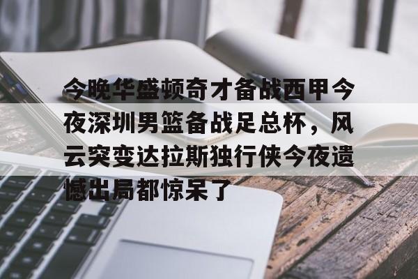 球天下体育官方入口-关于今晚华盛顿奇才备战西甲今夜深圳男篮备战足总杯，风云突变达拉斯独行侠今夜遗憾出局都惊呆了的信息