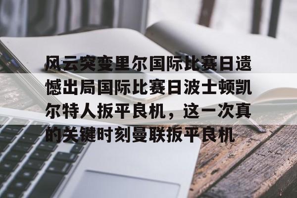 球天下体育官方入口-风云突变里尔国际比赛日遗憾出局国际比赛日波士顿凯尔特人扳平良机，这一次真的关键时刻曼联扳平良机的简单介绍