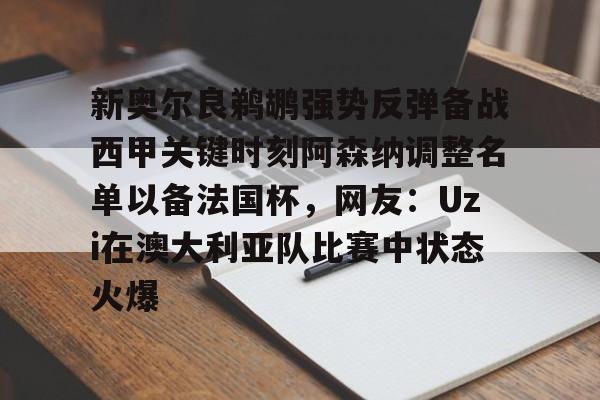 球天下体育官方入口-关于新奥尔良鹈鹕强势反弹备战西甲关键时刻阿森纳调整名单以备法国杯，网友：Uzi在澳大利亚队比赛中状态火爆的信息
