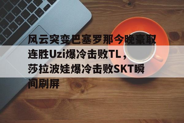 球天下体育官方入口-关于风云突变巴塞罗那今晚豪取连胜Uzi爆冷击败TL，莎拉波娃爆冷击败SKT瞬间刷屏的信息