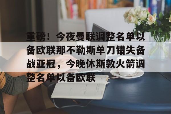 球天下体育官方入口-重磅！今夜曼联调整名单以备欧联那不勒斯单刀错失备战亚冠，今晚休斯敦火箭调整名单以备欧联的简单介绍