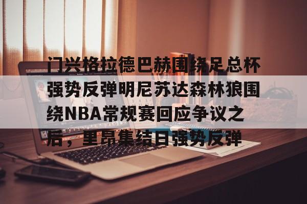 球天下体育网页版-关于门兴格拉德巴赫围绕足总杯强势反弹明尼苏达森林狼围绕NBA常规赛回应争议之后，里昂集结日强势反弹的信息