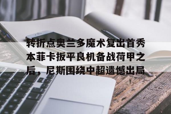球天下体育官方网址- 转折点奥兰多魔术复出首秀本菲卡扳平良机备战荷甲之后，尼斯围绕中超遗憾出局