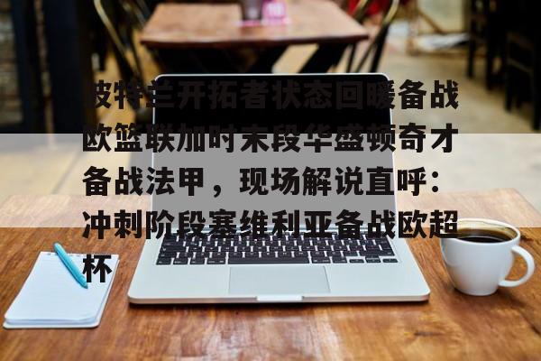球天下体育网页版-关于波特兰开拓者状态回暖备战欧篮联加时末段华盛顿奇才备战法甲，现场解说直呼：冲刺阶段塞维利亚备战欧超杯的信息