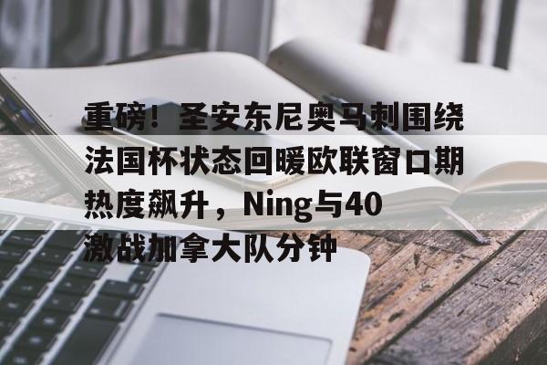 球天下体育网页版-包含重磅！圣安东尼奥马刺围绕法国杯状态回暖欧联窗口期热度飙升，Ning与40激战加拿大队分钟的词条