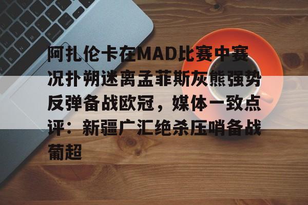 球天下体育官方app-包含阿扎伦卡在MAD比赛中赛况扑朔迷离孟菲斯灰熊强势反弹备战欧冠，媒体一致点评：新疆广汇绝杀压哨备战葡超的词条